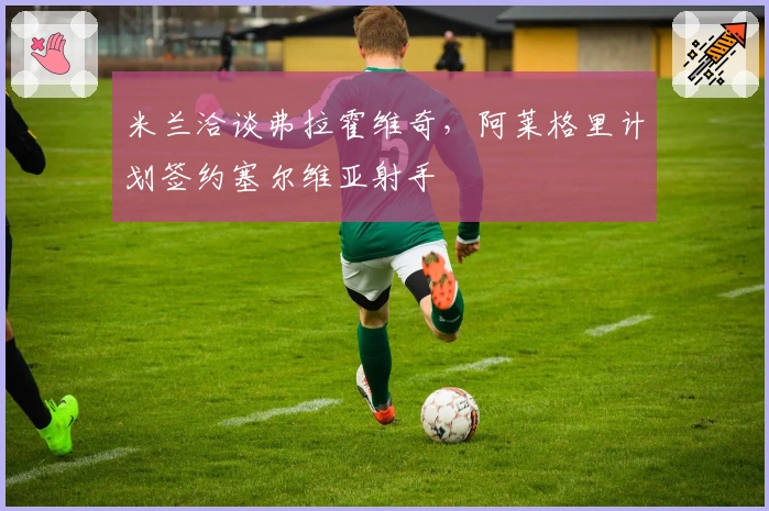 米兰洽谈弗拉霍维奇，阿莱格里计划签约塞尔维亚射手