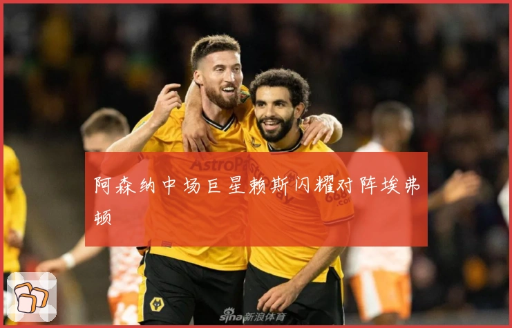 阿森纳中场巨星赖斯闪耀对阵埃弗顿