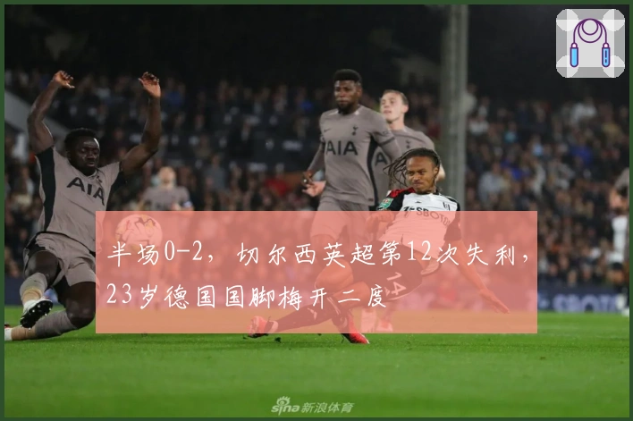 半场0-2，切尔西英超第12次失利，23岁德国国脚梅开二度