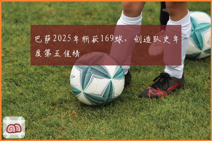 巴萨2025年斩获169球，创造队史年度第五佳绩
