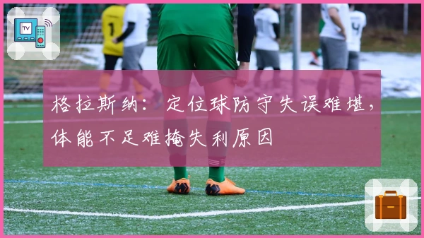 格拉斯纳：定位球防守失误难堪，体能不足难掩失利原因