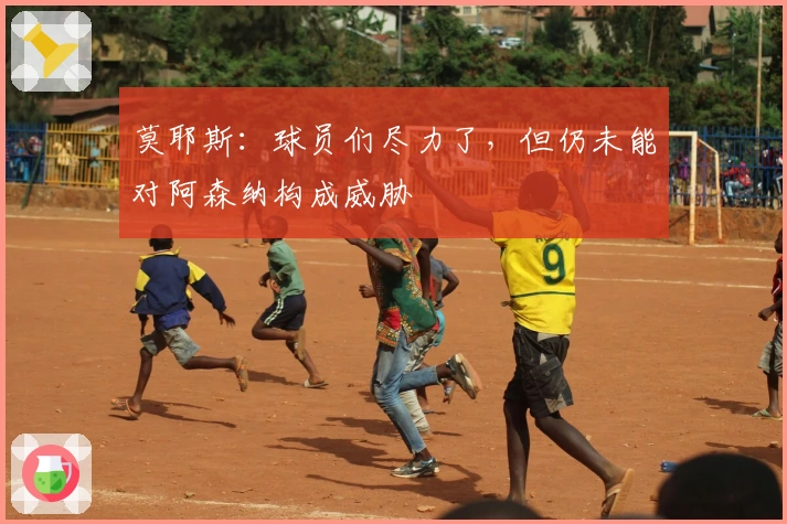 莫耶斯：球员们尽力了，但仍未能对阿森纳构成威胁