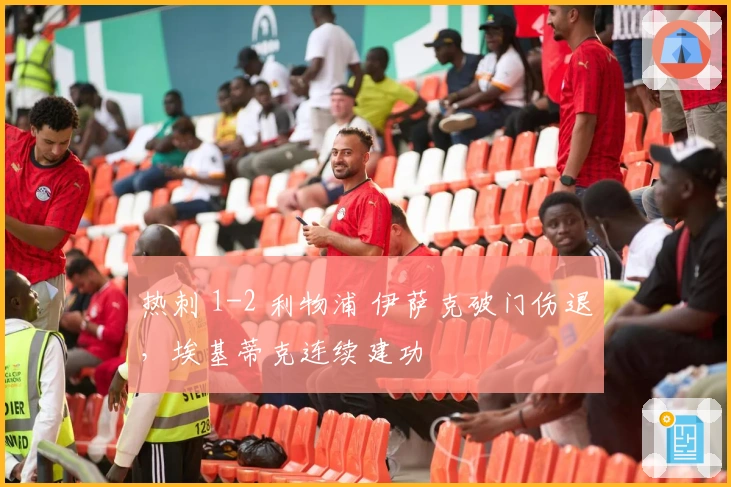 热刺 1-2 利物浦 伊萨克破门伤退，埃基蒂克连续建功