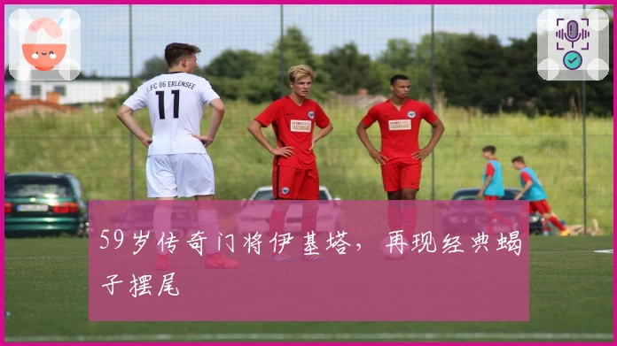 59岁传奇门将伊基塔，再现经典蝎子摆尾