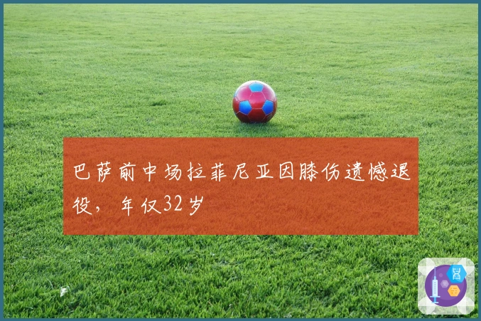 巴萨前中场拉菲尼亚因膝伤遗憾退役，年仅32岁