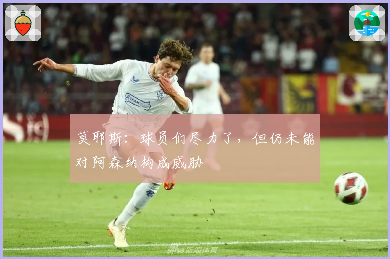 莫耶斯：球员们尽力了，但仍未能对阿森纳构成威胁